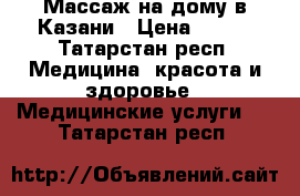 Массаж на дому в Казани › Цена ­ 500 - Татарстан респ. Медицина, красота и здоровье » Медицинские услуги   . Татарстан респ.